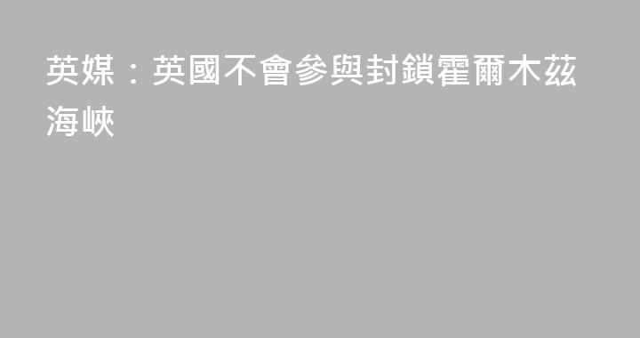 英媒：英國不會參與封鎖霍爾木茲海峽