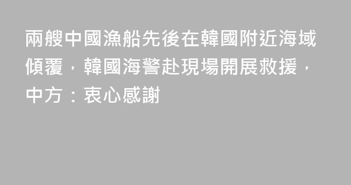 兩艘中國漁船先後在韓國附近海域傾覆，韓國海警赴現場開展救援，中方：衷心感謝