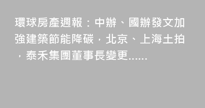 環球房產週報：中辦、國辦發文加強建築節能降碳，北京、上海土拍，泰禾集團董事長變更……