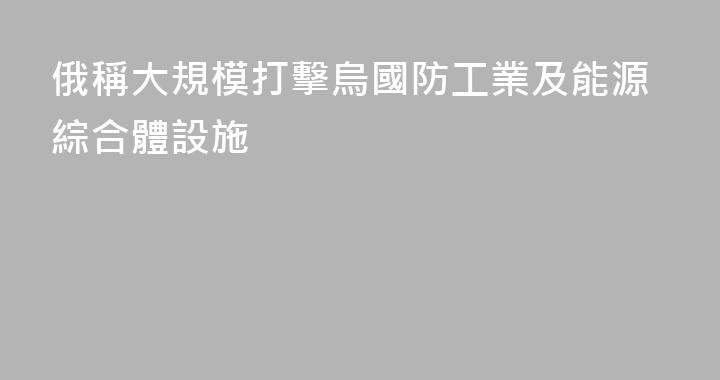 俄稱大規模打擊烏國防工業及能源綜合體設施