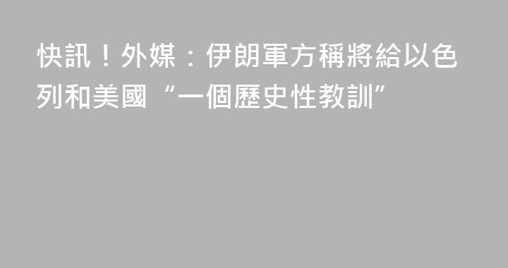 快訊！外媒：伊朗軍方稱將給以色列和美國“一個歷史性教訓”
