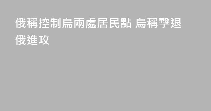 俄稱控制烏兩處居民點 烏稱擊退俄進攻