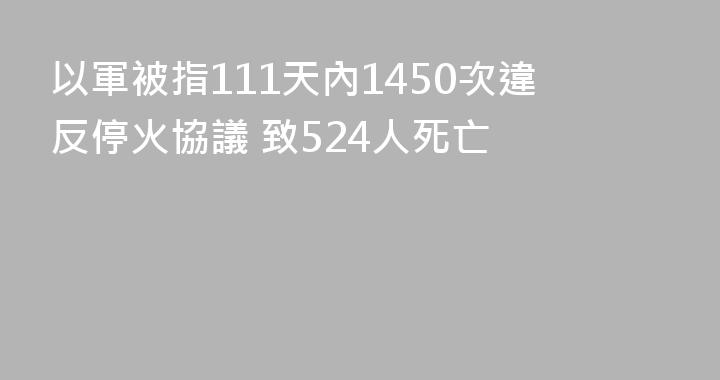 以軍被指111天內1450次違反停火協議 致524人死亡