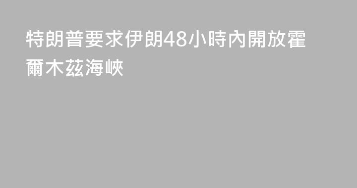 特朗普要求伊朗48小時內開放霍爾木茲海峽