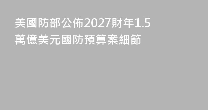 美國防部公佈2027財年1.5萬億美元國防預算案細節