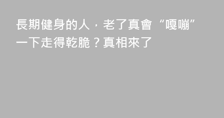長期健身的人，老了真會“嘎嘣”一下走得乾脆？真相來了