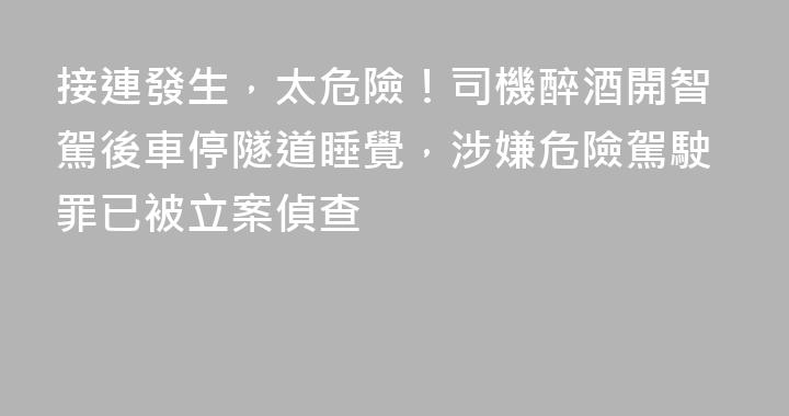 接連發生，太危險！司機醉酒開智駕後車停隧道睡覺，涉嫌危險駕駛罪已被立案偵查