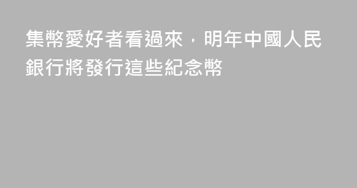 集幣愛好者看過來，明年中國人民銀行將發行這些紀念幣