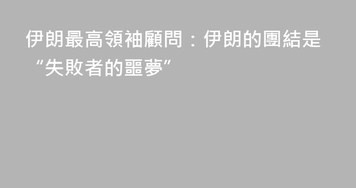 伊朗最高領袖顧問：伊朗的團結是“失敗者的噩夢”