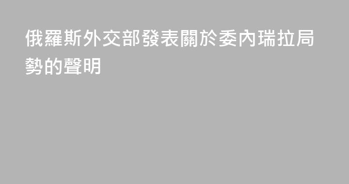 俄羅斯外交部發表關於委內瑞拉局勢的聲明