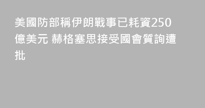 美國防部稱伊朗戰事已耗資250億美元 赫格塞思接受國會質詢遭批