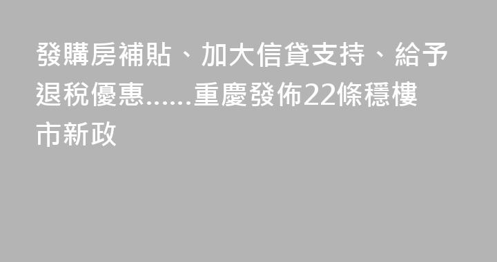 發購房補貼、加大信貸支持、給予退稅優惠……重慶發佈22條穩樓市新政