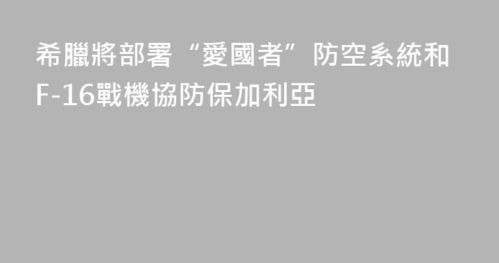 希臘將部署“愛國者”防空系統和F-16戰機協防保加利亞