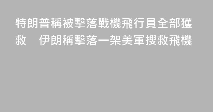 特朗普稱被擊落戰機飛行員全部獲救　伊朗稱擊落一架美軍搜救飛機