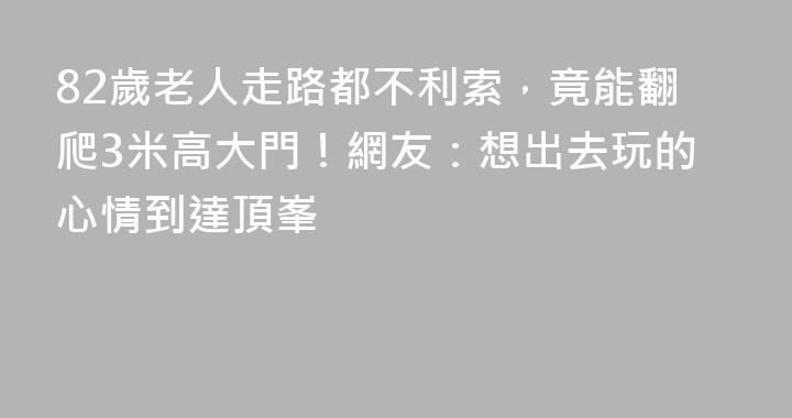82歲老人走路都不利索，竟能翻爬3米高大門！網友：想出去玩的心情到達頂峯