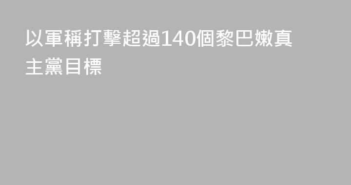 以軍稱打擊超過140個黎巴嫩真主黨目標