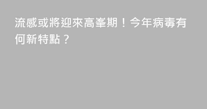 流感或將迎來高峯期！今年病毒有何新特點？