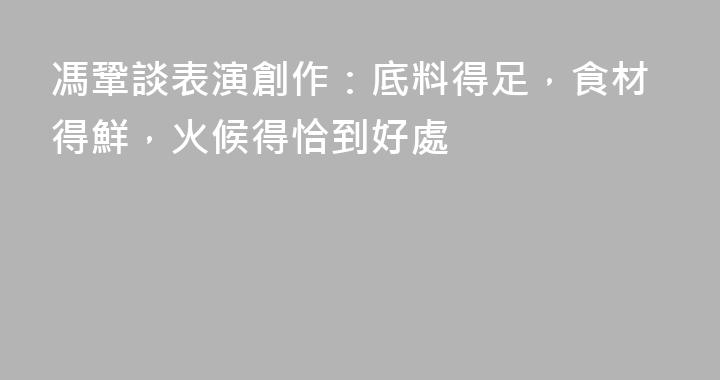馮鞏談表演創作：底料得足，食材得鮮，火候得恰到好處