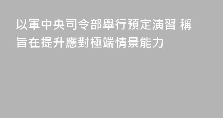以軍中央司令部舉行預定演習 稱旨在提升應對極端情景能力