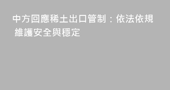中方回應稀土出口管制：依法依規 維護安全與穩定