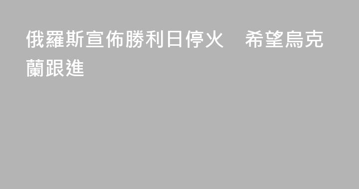 俄羅斯宣佈勝利日停火　希望烏克蘭跟進