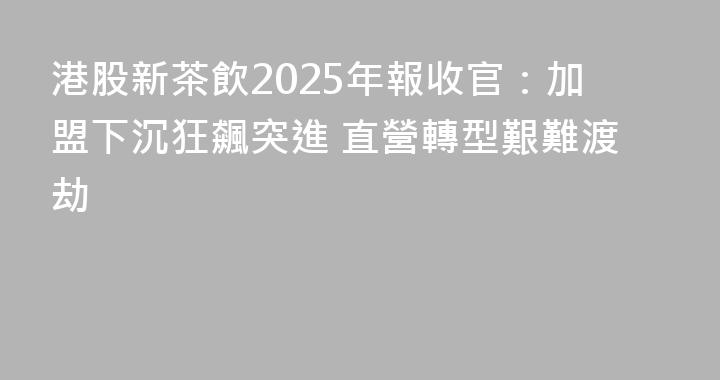 港股新茶飲2025年報收官：加盟下沉狂飆突進 直營轉型艱難渡劫