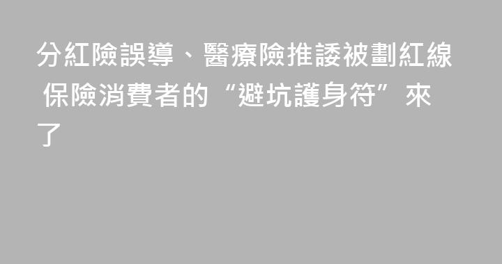 分紅險誤導、醫療險推諉被劃紅線 保險消費者的“避坑護身符”來了