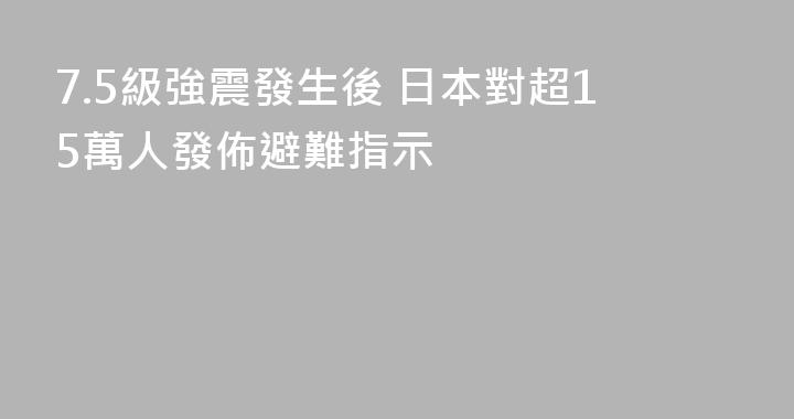 7.5級強震發生後 日本對超15萬人發佈避難指示