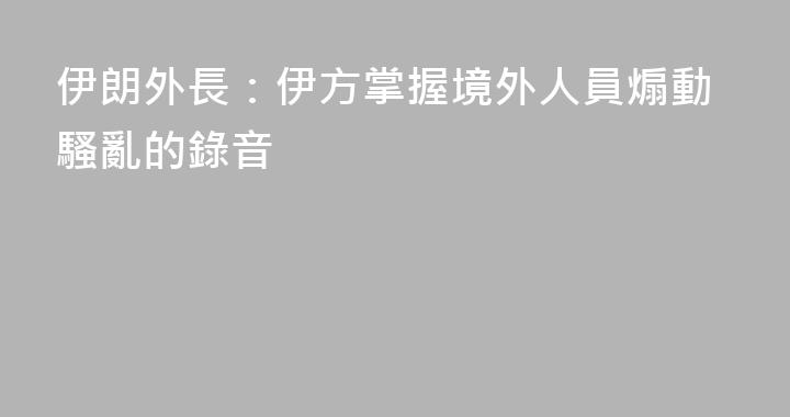 伊朗外長：伊方掌握境外人員煽動騷亂的錄音