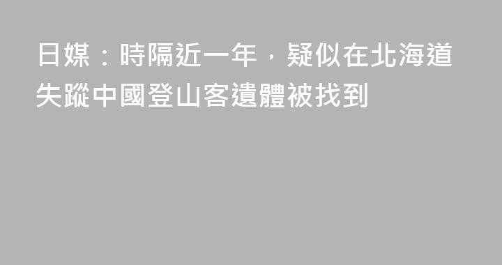 日媒：時隔近一年，疑似在北海道失蹤中國登山客遺體被找到