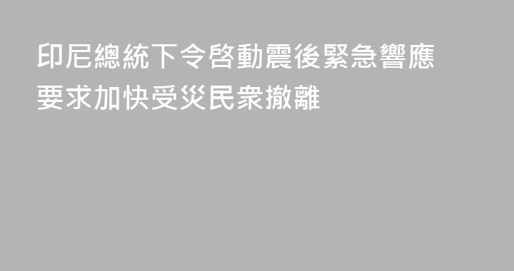 印尼總統下令啓動震後緊急響應 要求加快受災民衆撤離