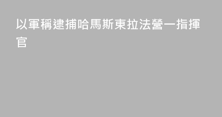以軍稱逮捕哈馬斯東拉法營一指揮官