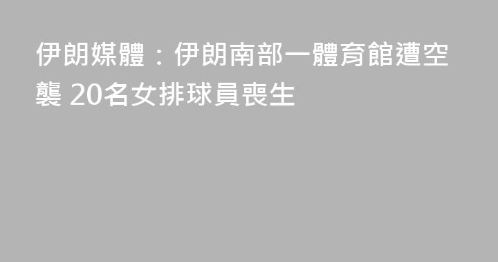 伊朗媒體：伊朗南部一體育館遭空襲 20名女排球員喪生