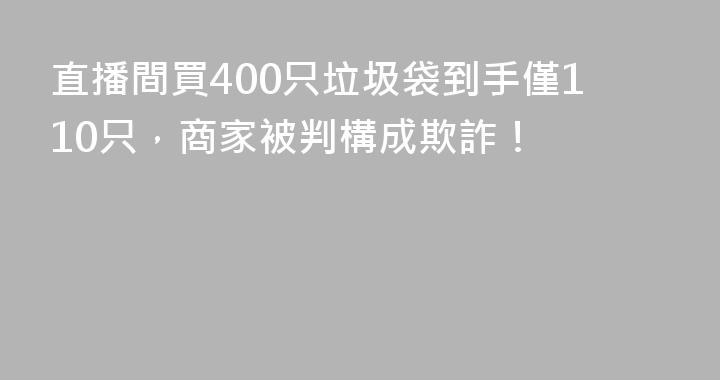 直播間買400只垃圾袋到手僅110只，商家被判構成欺詐！