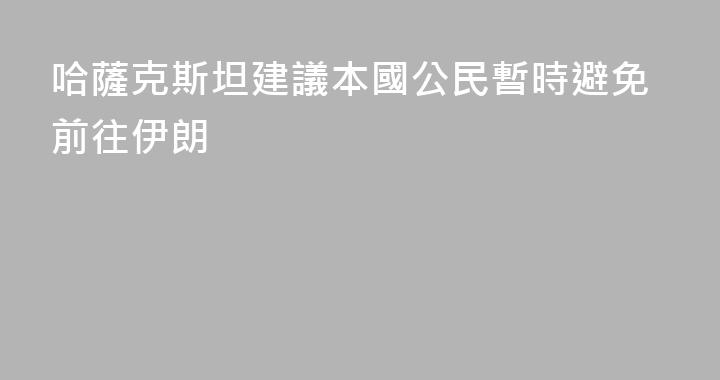哈薩克斯坦建議本國公民暫時避免前往伊朗