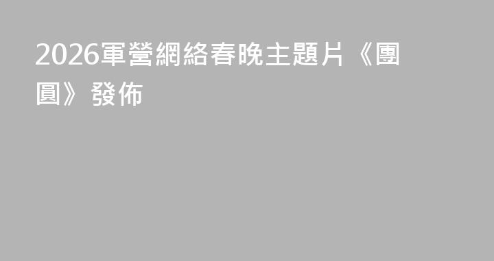 2026軍營網絡春晚主題片《團圓》發佈
