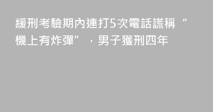 緩刑考驗期內連打5次電話謊稱“機上有炸彈”，男子獲刑四年