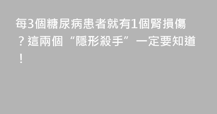每3個糖尿病患者就有1個腎損傷？這兩個“隱形殺手”一定要知道！