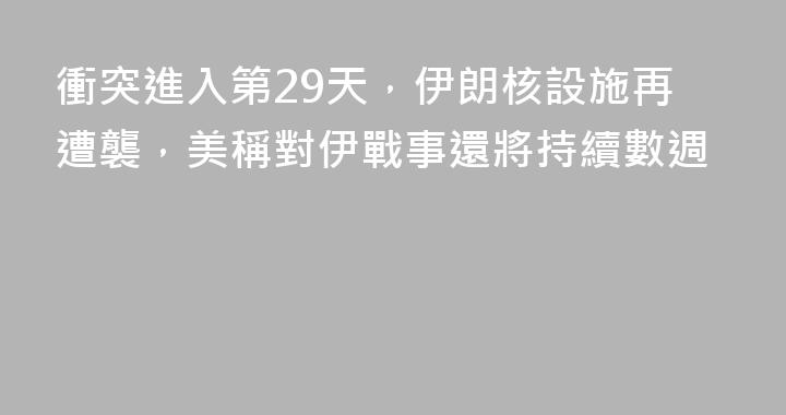 衝突進入第29天，伊朗核設施再遭襲，美稱對伊戰事還將持續數週