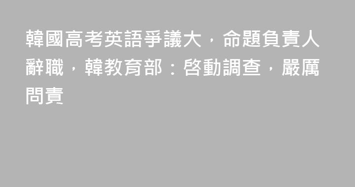 韓國高考英語爭議大，命題負責人辭職，韓教育部：啓動調查，嚴厲問責