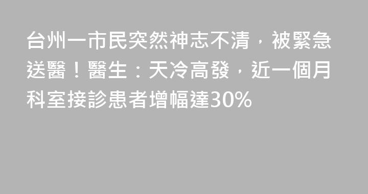 台州一市民突然神志不清，被緊急送醫！醫生：天冷高發，近一個月科室接診患者增幅達30%