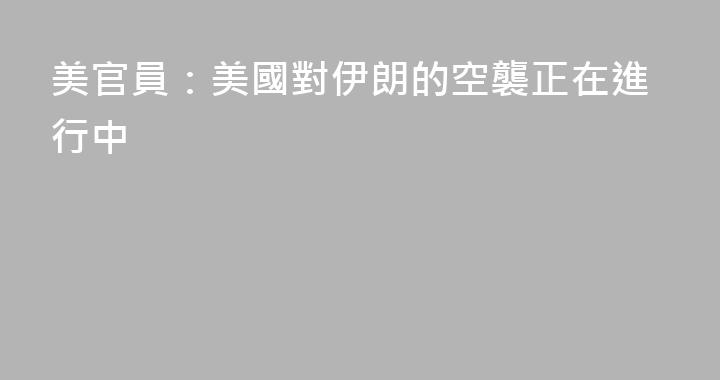 美官員：美國對伊朗的空襲正在進行中