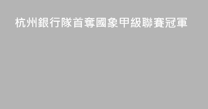 杭州銀行隊首奪國象甲級聯賽冠軍