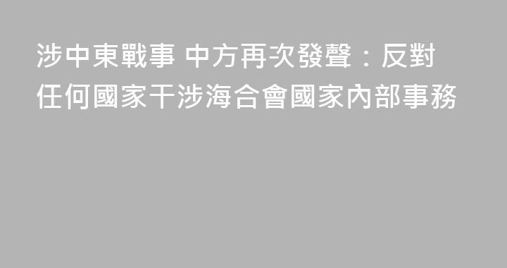 涉中東戰事 中方再次發聲：反對任何國家干涉海合會國家內部事務
