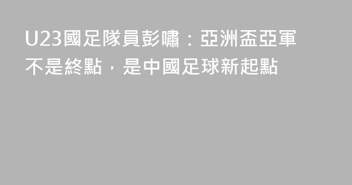 U23國足隊員彭嘯：亞洲盃亞軍不是終點，是中國足球新起點