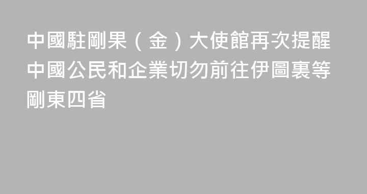 中國駐剛果（金）大使館再次提醒中國公民和企業切勿前往伊圖裏等剛東四省
