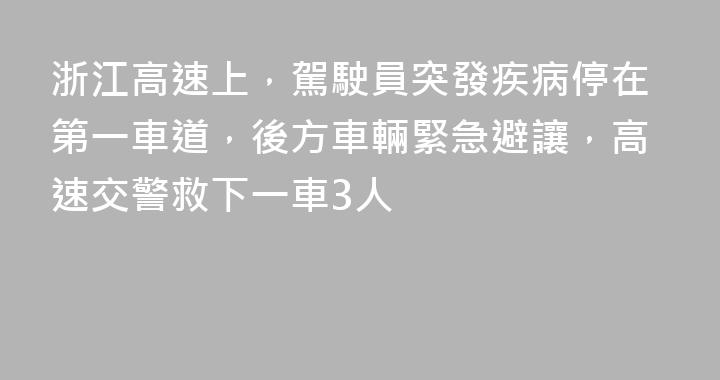 浙江高速上，駕駛員突發疾病停在第一車道，後方車輛緊急避讓，高速交警救下一車3人