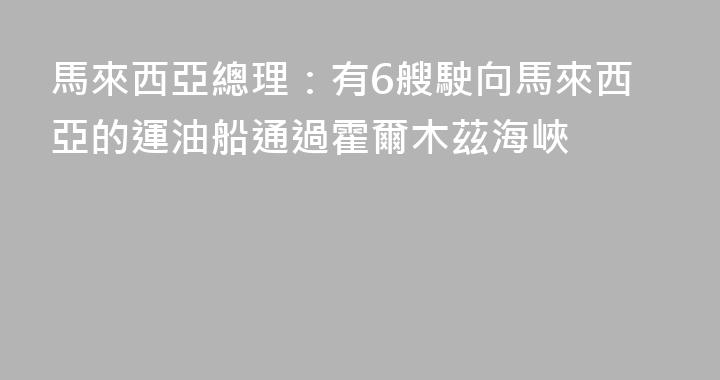馬來西亞總理：有6艘駛向馬來西亞的運油船通過霍爾木茲海峽