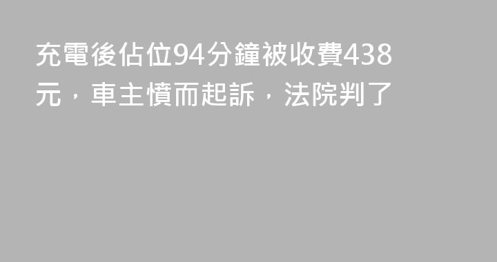 充電後佔位94分鐘被收費438元，車主憤而起訴，法院判了