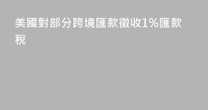 美國對部分跨境匯款徵收1%匯款稅